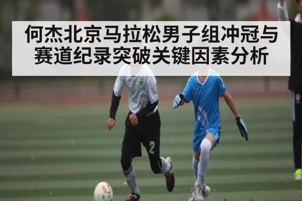 何杰北京马拉松男子组冲冠与赛道纪录突破关键因素分析
