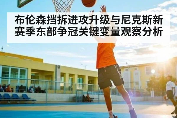 布伦森挡拆进攻升级与尼克斯新赛季东部争冠关键变量观察分析